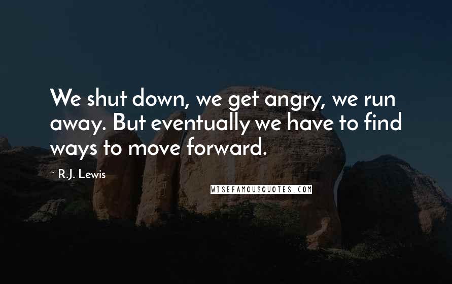 R.J. Lewis Quotes: We shut down, we get angry, we run away. But eventually we have to find ways to move forward.