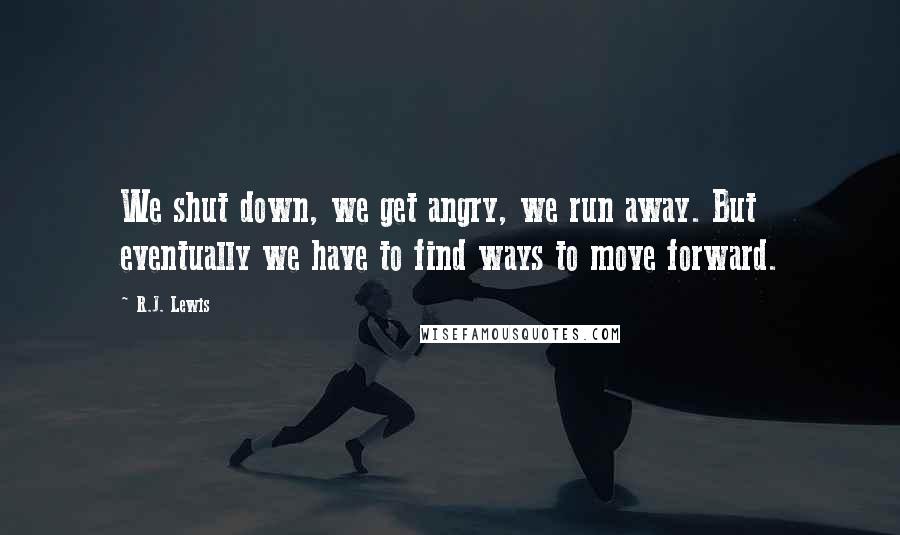 R.J. Lewis Quotes: We shut down, we get angry, we run away. But eventually we have to find ways to move forward.