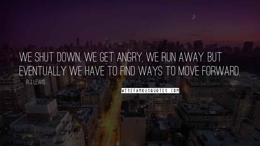 R.J. Lewis Quotes: We shut down, we get angry, we run away. But eventually we have to find ways to move forward.