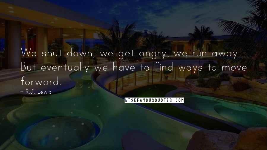 R.J. Lewis Quotes: We shut down, we get angry, we run away. But eventually we have to find ways to move forward.