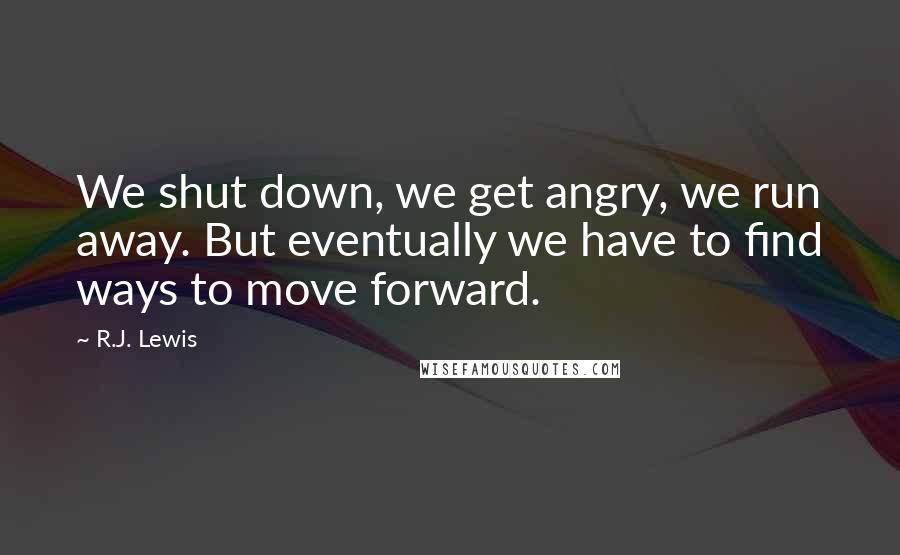 R.J. Lewis Quotes: We shut down, we get angry, we run away. But eventually we have to find ways to move forward.