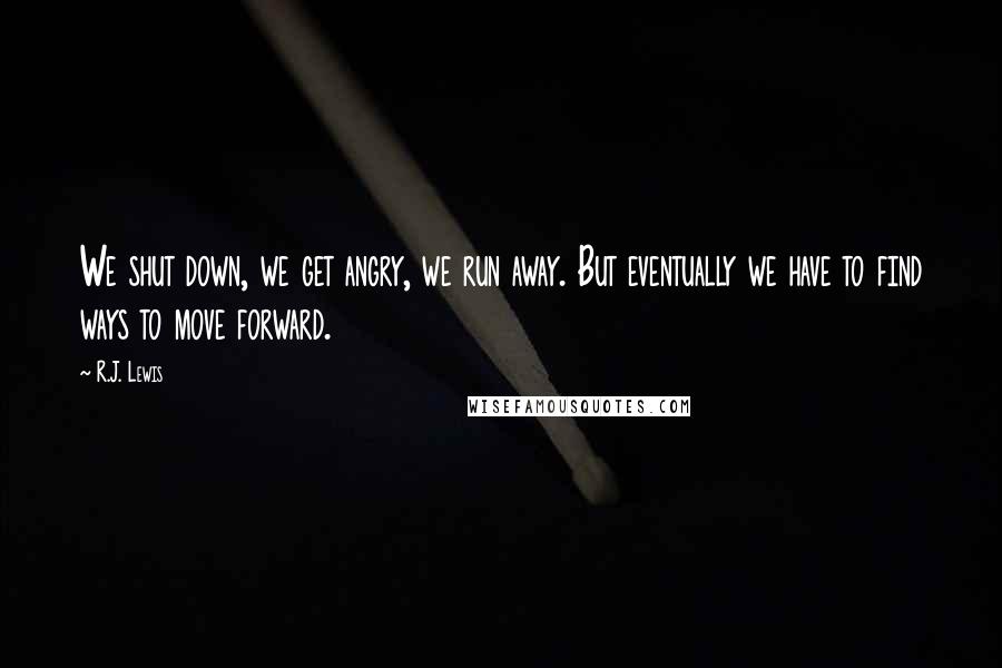 R.J. Lewis Quotes: We shut down, we get angry, we run away. But eventually we have to find ways to move forward.