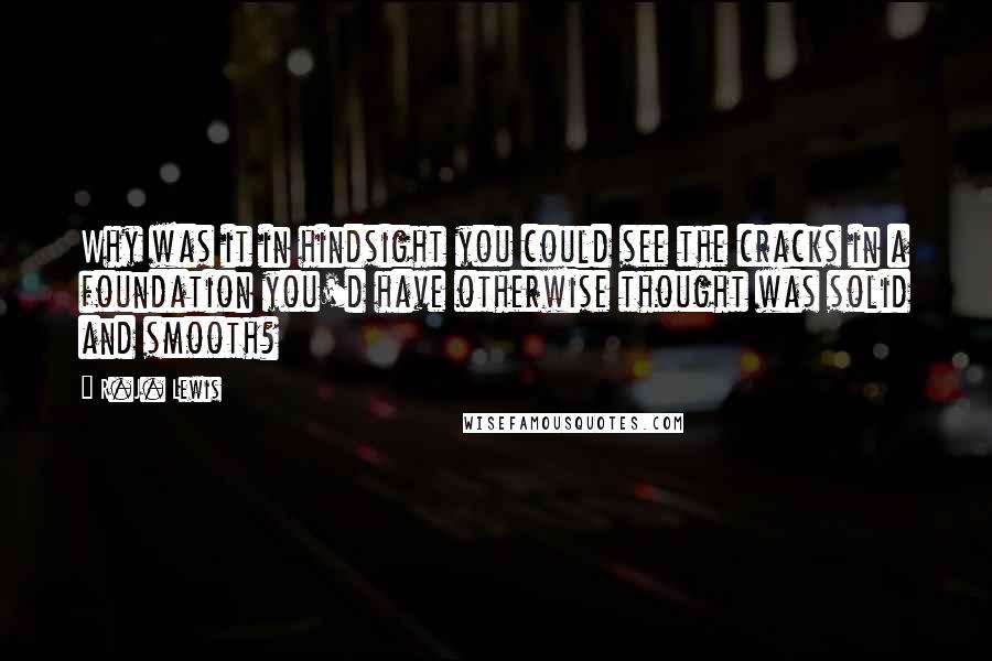 R.J. Lewis Quotes: Why was it in hindsight you could see the cracks in a foundation you'd have otherwise thought was solid and smooth?