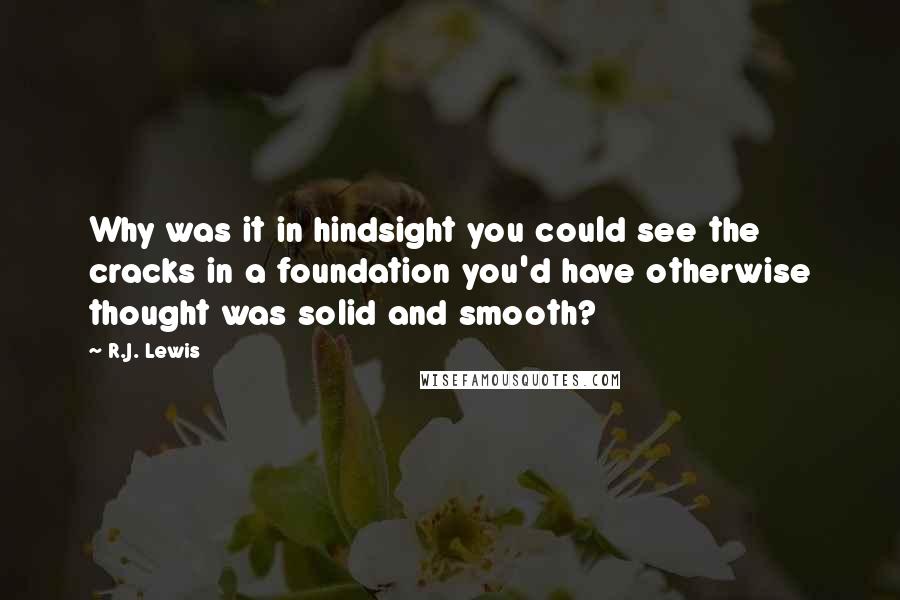 R.J. Lewis Quotes: Why was it in hindsight you could see the cracks in a foundation you'd have otherwise thought was solid and smooth?