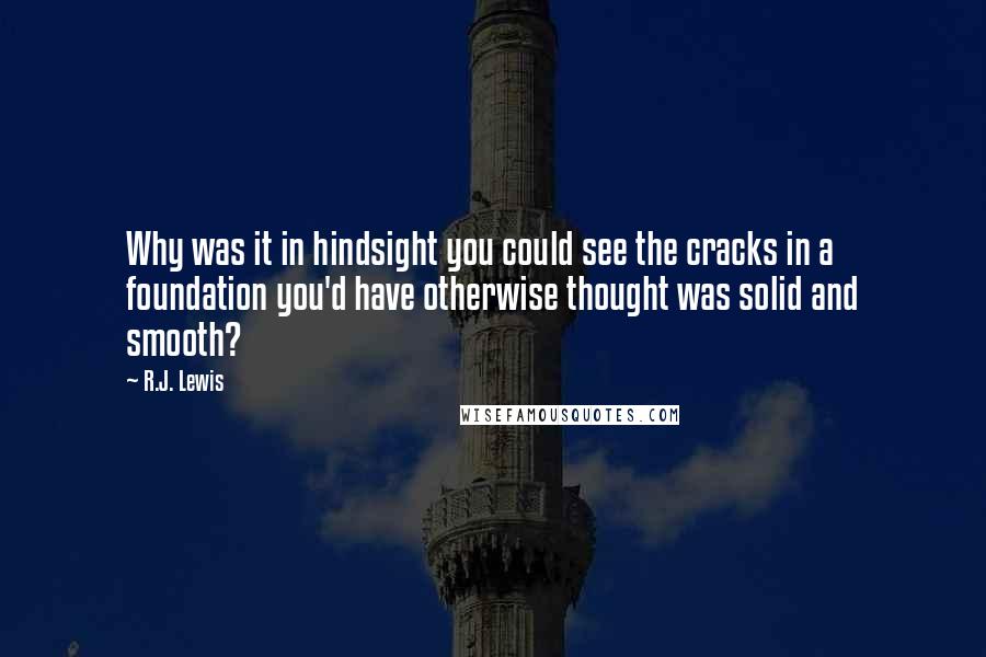 R.J. Lewis Quotes: Why was it in hindsight you could see the cracks in a foundation you'd have otherwise thought was solid and smooth?