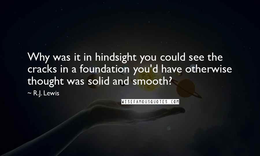 R.J. Lewis Quotes: Why was it in hindsight you could see the cracks in a foundation you'd have otherwise thought was solid and smooth?