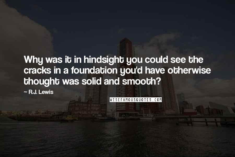 R.J. Lewis Quotes: Why was it in hindsight you could see the cracks in a foundation you'd have otherwise thought was solid and smooth?