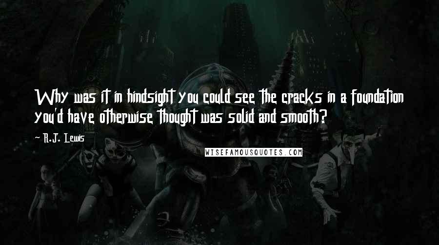 R.J. Lewis Quotes: Why was it in hindsight you could see the cracks in a foundation you'd have otherwise thought was solid and smooth?