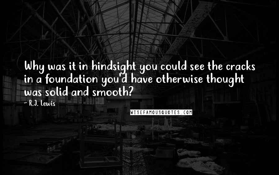 R.J. Lewis Quotes: Why was it in hindsight you could see the cracks in a foundation you'd have otherwise thought was solid and smooth?