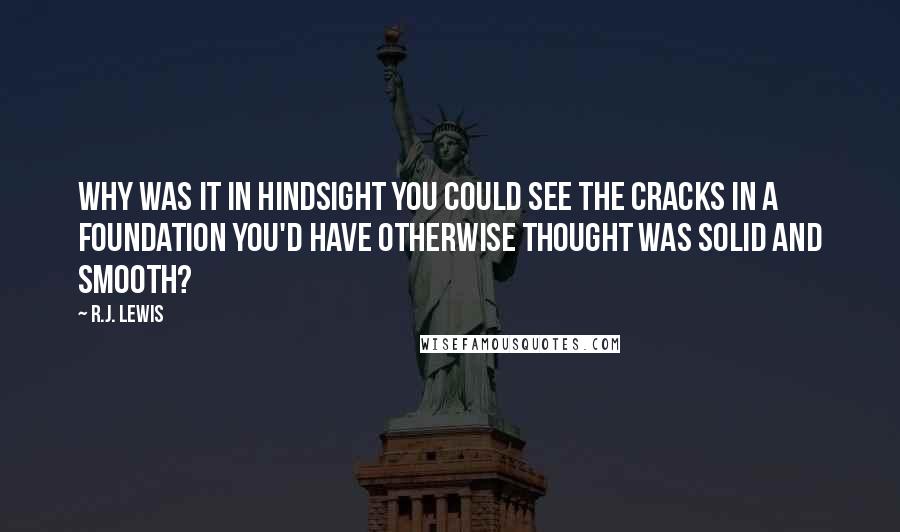 R.J. Lewis Quotes: Why was it in hindsight you could see the cracks in a foundation you'd have otherwise thought was solid and smooth?