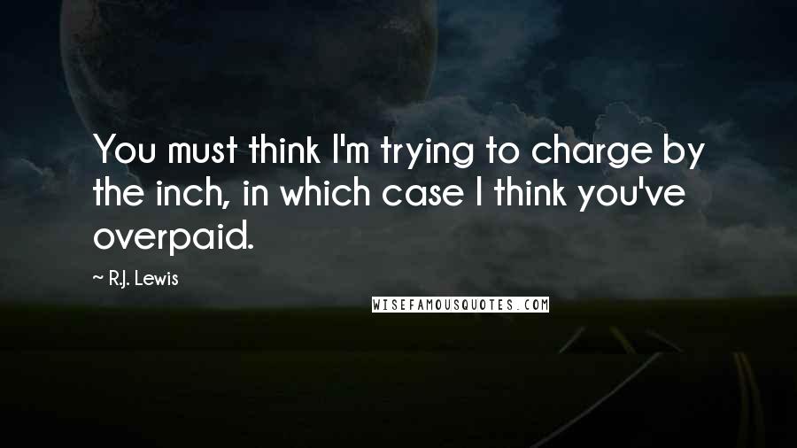 R.J. Lewis Quotes: You must think I'm trying to charge by the inch, in which case I think you've overpaid.