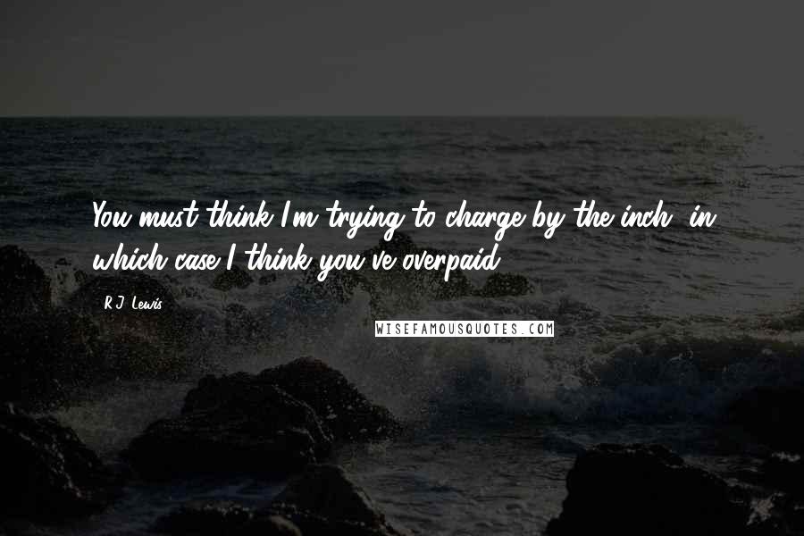 R.J. Lewis Quotes: You must think I'm trying to charge by the inch, in which case I think you've overpaid.