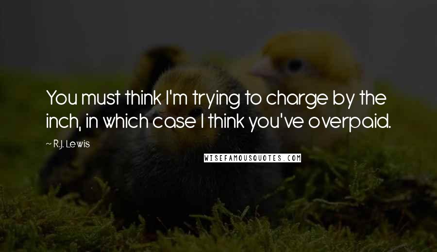 R.J. Lewis Quotes: You must think I'm trying to charge by the inch, in which case I think you've overpaid.