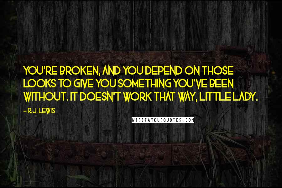 R.J. Lewis Quotes: You're broken, and you depend on those looks to give you something you've been without. It doesn't work that way, little lady.