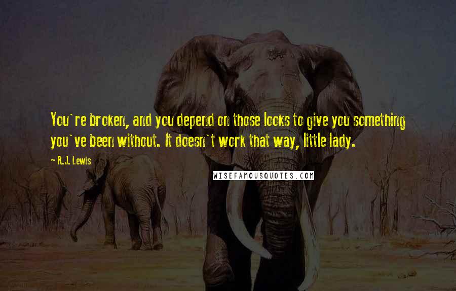 R.J. Lewis Quotes: You're broken, and you depend on those looks to give you something you've been without. It doesn't work that way, little lady.