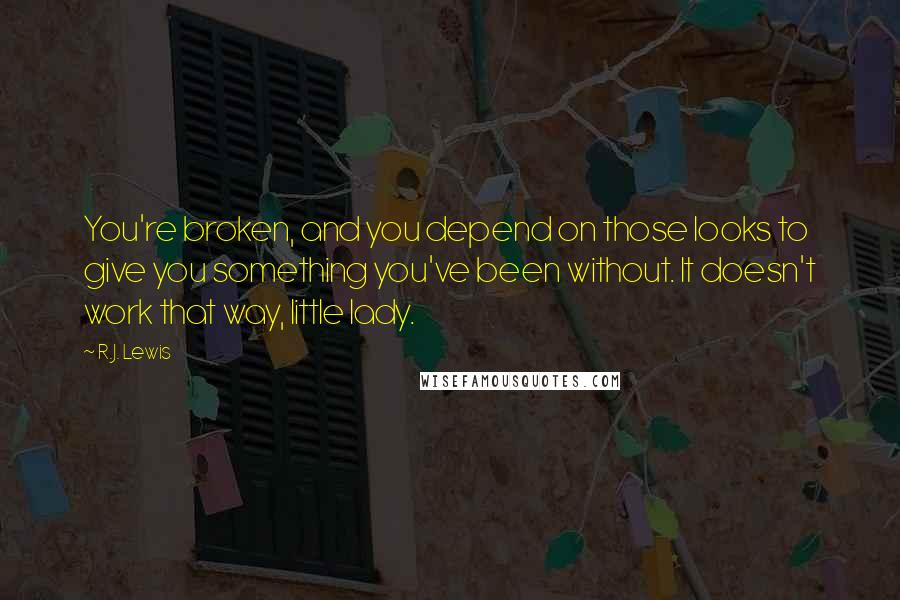 R.J. Lewis Quotes: You're broken, and you depend on those looks to give you something you've been without. It doesn't work that way, little lady.