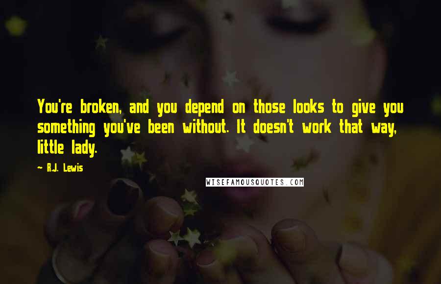 R.J. Lewis Quotes: You're broken, and you depend on those looks to give you something you've been without. It doesn't work that way, little lady.