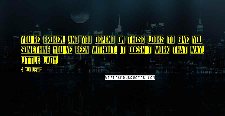 R.J. Lewis Quotes: You're broken, and you depend on those looks to give you something you've been without. It doesn't work that way, little lady.