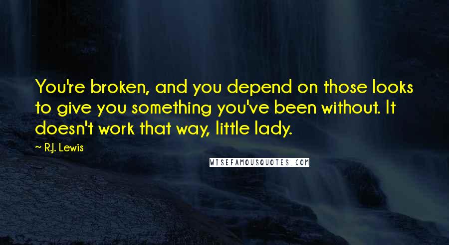 R.J. Lewis Quotes: You're broken, and you depend on those looks to give you something you've been without. It doesn't work that way, little lady.