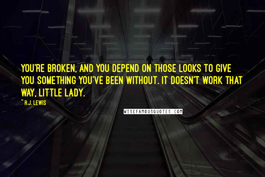 R.J. Lewis Quotes: You're broken, and you depend on those looks to give you something you've been without. It doesn't work that way, little lady.