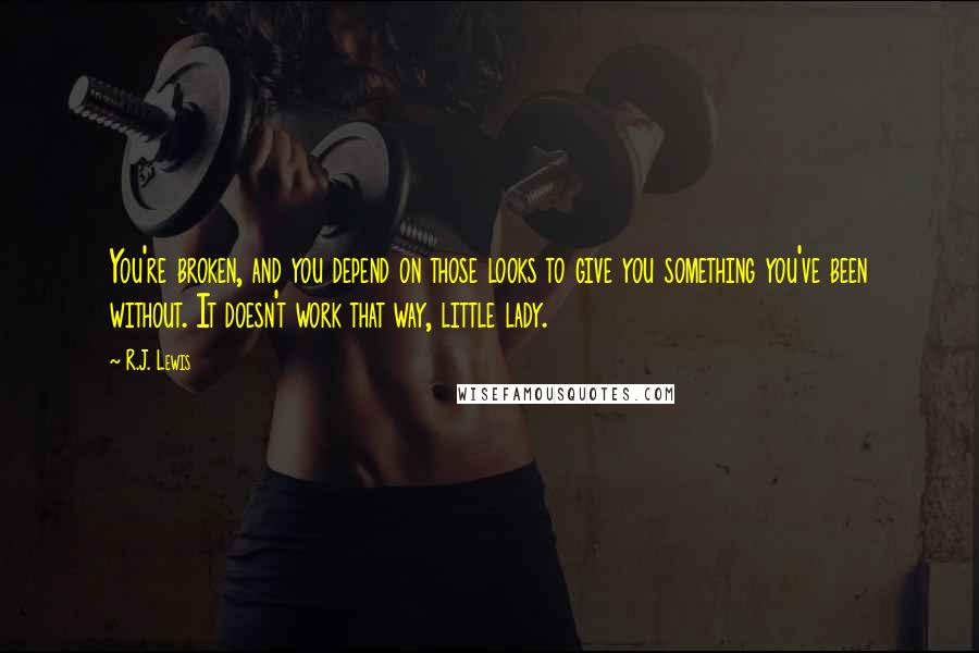 R.J. Lewis Quotes: You're broken, and you depend on those looks to give you something you've been without. It doesn't work that way, little lady.