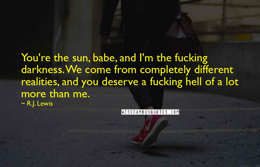 R.J. Lewis Quotes: You're the sun, babe, and I'm the fucking darkness. We come from completely different realities, and you deserve a fucking hell of a lot more than me.