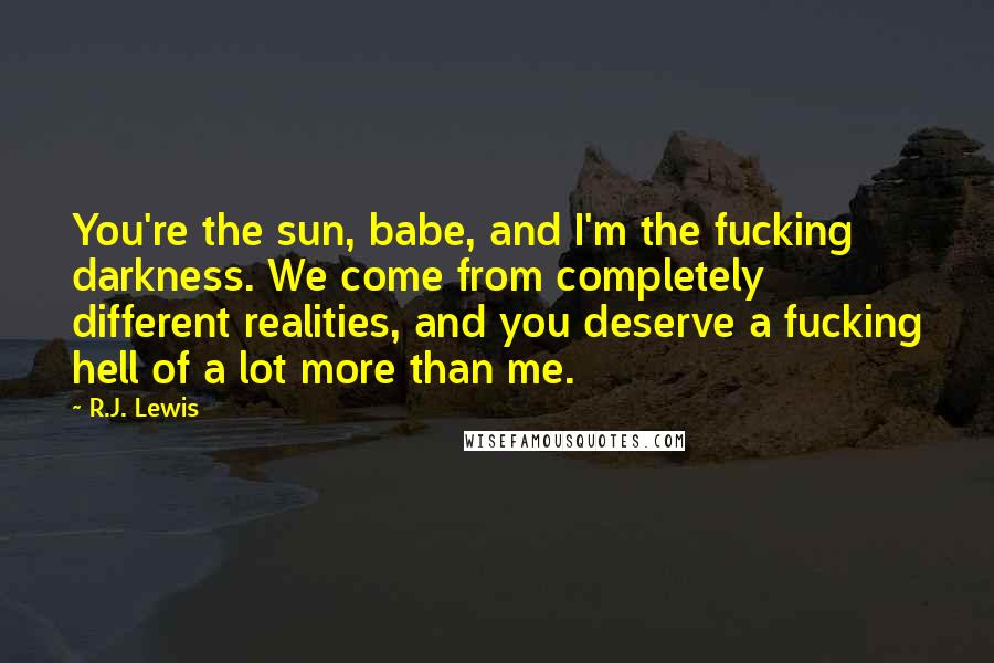 R.J. Lewis Quotes: You're the sun, babe, and I'm the fucking darkness. We come from completely different realities, and you deserve a fucking hell of a lot more than me.