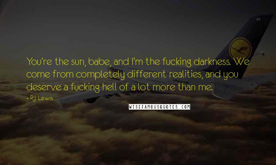 R.J. Lewis Quotes: You're the sun, babe, and I'm the fucking darkness. We come from completely different realities, and you deserve a fucking hell of a lot more than me.