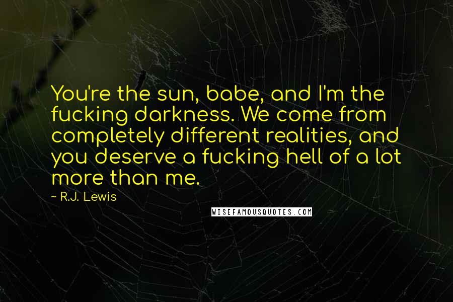 R.J. Lewis Quotes: You're the sun, babe, and I'm the fucking darkness. We come from completely different realities, and you deserve a fucking hell of a lot more than me.
