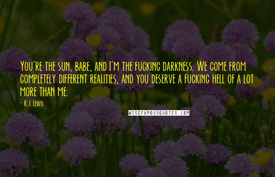 R.J. Lewis Quotes: You're the sun, babe, and I'm the fucking darkness. We come from completely different realities, and you deserve a fucking hell of a lot more than me.