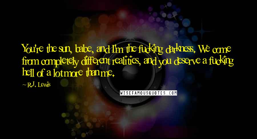 R.J. Lewis Quotes: You're the sun, babe, and I'm the fucking darkness. We come from completely different realities, and you deserve a fucking hell of a lot more than me.