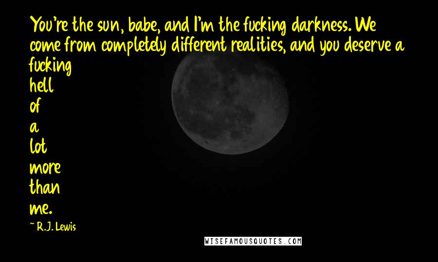 R.J. Lewis Quotes: You're the sun, babe, and I'm the fucking darkness. We come from completely different realities, and you deserve a fucking hell of a lot more than me.