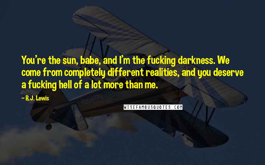 R.J. Lewis Quotes: You're the sun, babe, and I'm the fucking darkness. We come from completely different realities, and you deserve a fucking hell of a lot more than me.