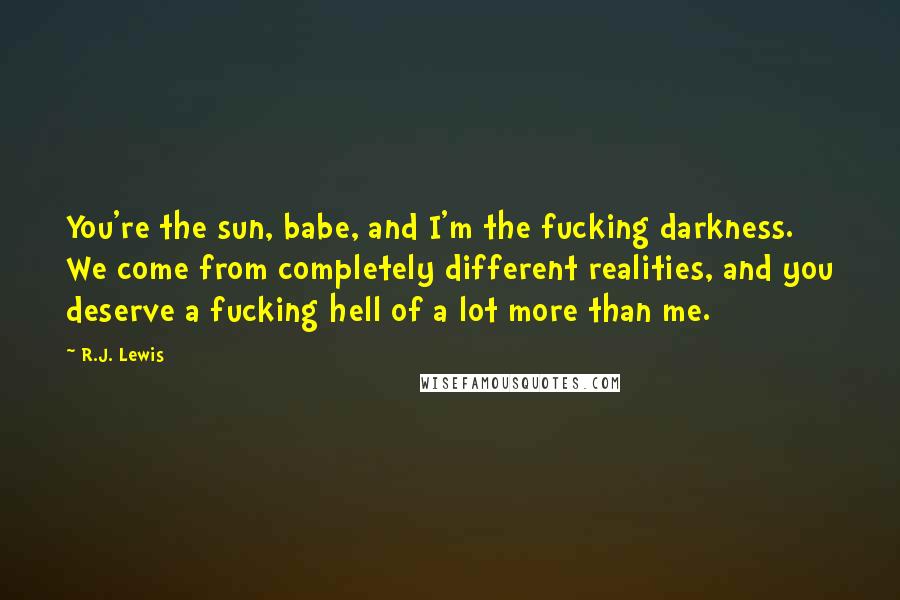 R.J. Lewis Quotes: You're the sun, babe, and I'm the fucking darkness. We come from completely different realities, and you deserve a fucking hell of a lot more than me.