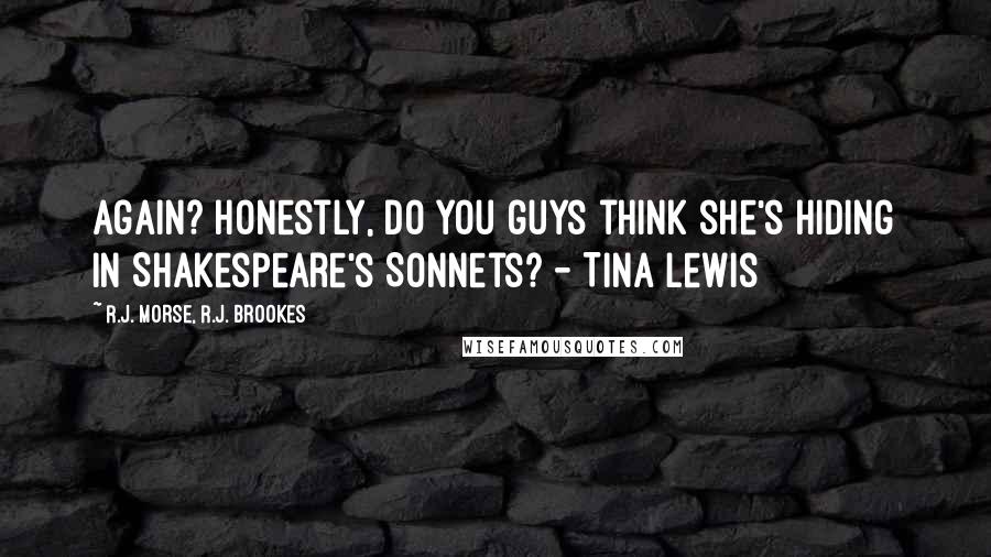 R.J. Morse, R.J. Brookes Quotes: Again? Honestly, do you guys think she's hiding in Shakespeare's Sonnets? - Tina Lewis