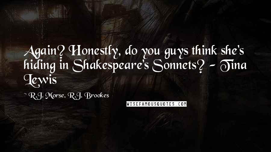 R.J. Morse, R.J. Brookes Quotes: Again? Honestly, do you guys think she's hiding in Shakespeare's Sonnets? - Tina Lewis
