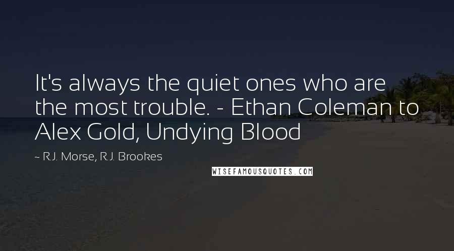 R.J. Morse, R.J. Brookes Quotes: It's always the quiet ones who are the most trouble. - Ethan Coleman to Alex Gold, Undying Blood