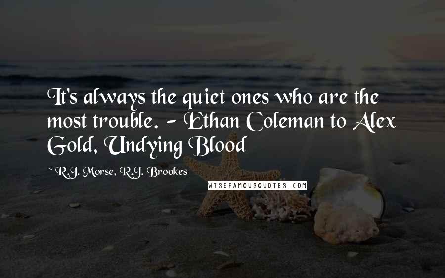 R.J. Morse, R.J. Brookes Quotes: It's always the quiet ones who are the most trouble. - Ethan Coleman to Alex Gold, Undying Blood