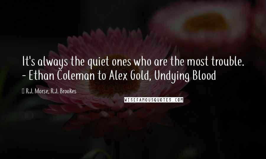 R.J. Morse, R.J. Brookes Quotes: It's always the quiet ones who are the most trouble. - Ethan Coleman to Alex Gold, Undying Blood