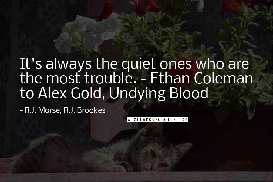 R.J. Morse, R.J. Brookes Quotes: It's always the quiet ones who are the most trouble. - Ethan Coleman to Alex Gold, Undying Blood