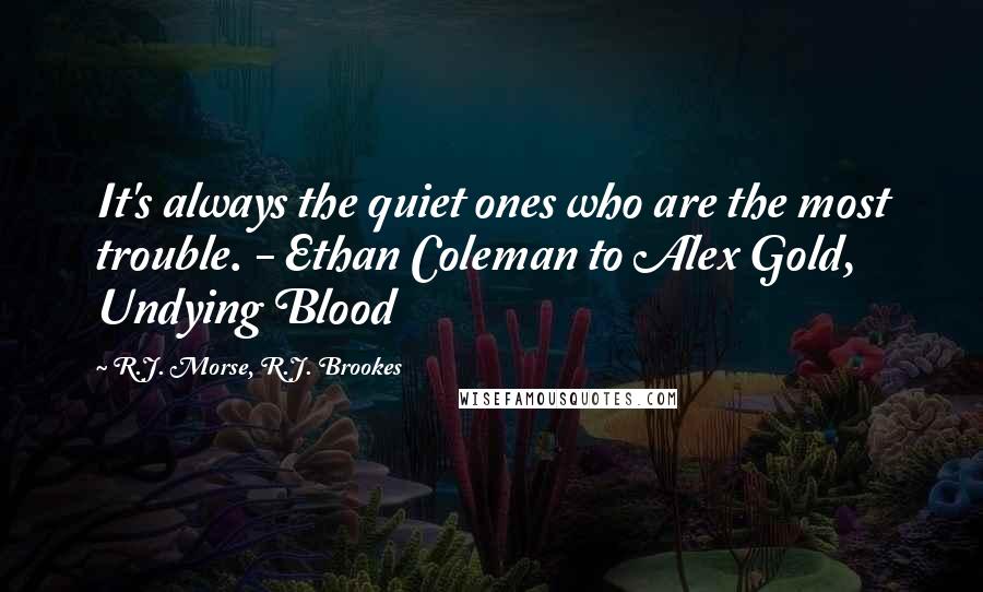 R.J. Morse, R.J. Brookes Quotes: It's always the quiet ones who are the most trouble. - Ethan Coleman to Alex Gold, Undying Blood