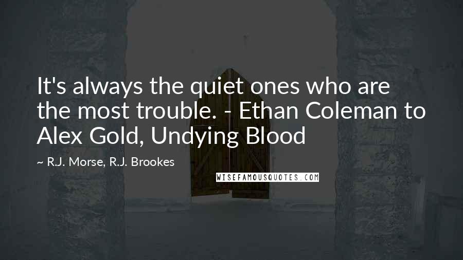 R.J. Morse, R.J. Brookes Quotes: It's always the quiet ones who are the most trouble. - Ethan Coleman to Alex Gold, Undying Blood