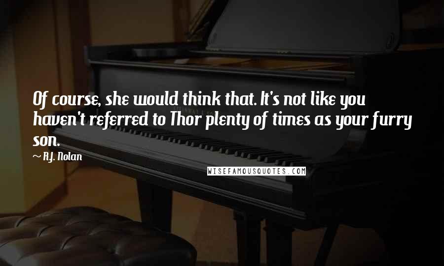 R.J. Nolan Quotes: Of course, she would think that. It's not like you haven't referred to Thor plenty of times as your furry son.