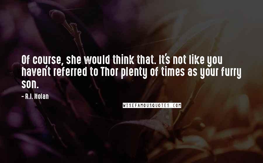 R.J. Nolan Quotes: Of course, she would think that. It's not like you haven't referred to Thor plenty of times as your furry son.