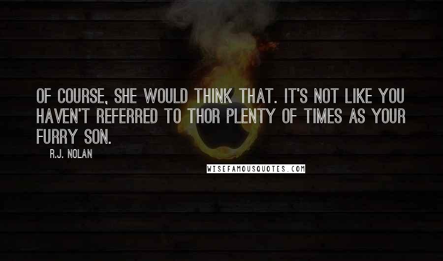 R.J. Nolan Quotes: Of course, she would think that. It's not like you haven't referred to Thor plenty of times as your furry son.