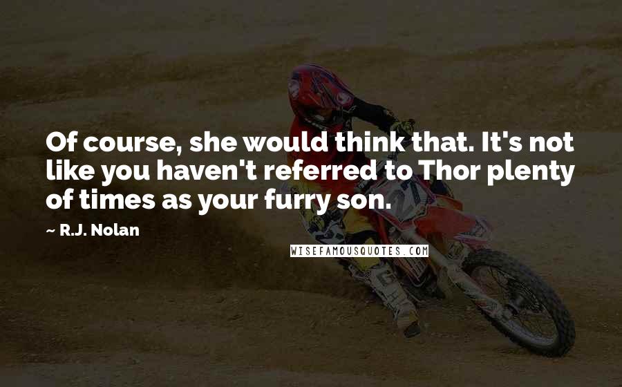 R.J. Nolan Quotes: Of course, she would think that. It's not like you haven't referred to Thor plenty of times as your furry son.
