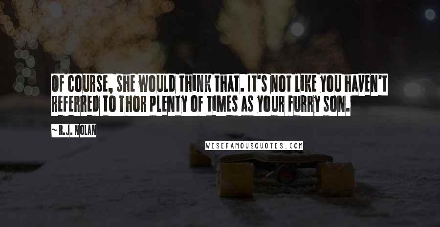 R.J. Nolan Quotes: Of course, she would think that. It's not like you haven't referred to Thor plenty of times as your furry son.