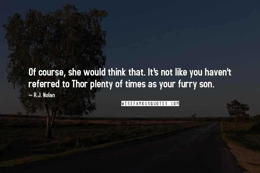 R.J. Nolan Quotes: Of course, she would think that. It's not like you haven't referred to Thor plenty of times as your furry son.
