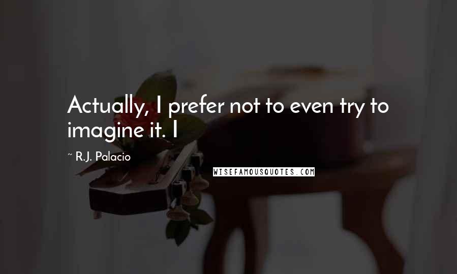 R.J. Palacio Quotes: Actually, I prefer not to even try to imagine it. I