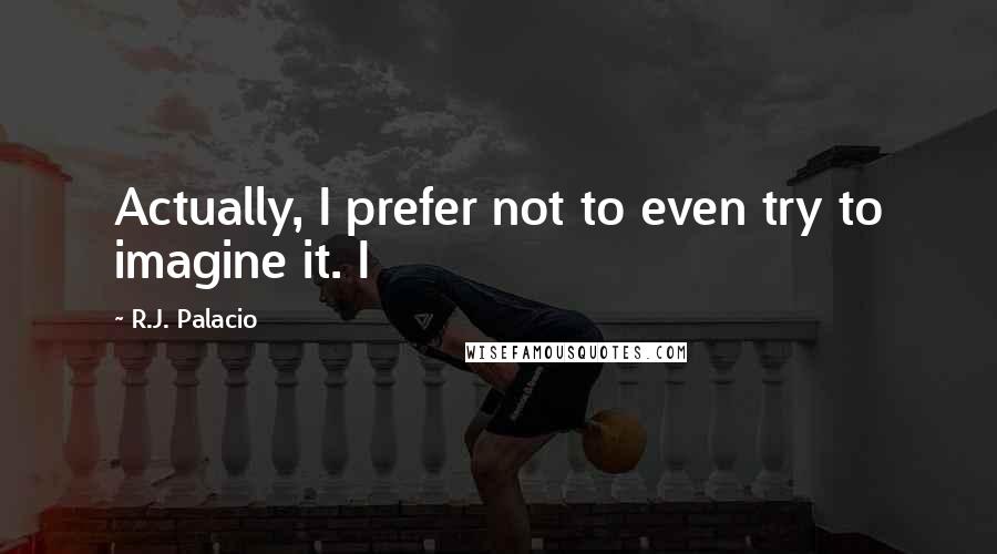 R.J. Palacio Quotes: Actually, I prefer not to even try to imagine it. I